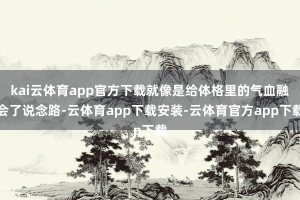 kai云体育app官方下载就像是给体格里的气血融会了说念路-云体育app下载安装-云体育官方app下载