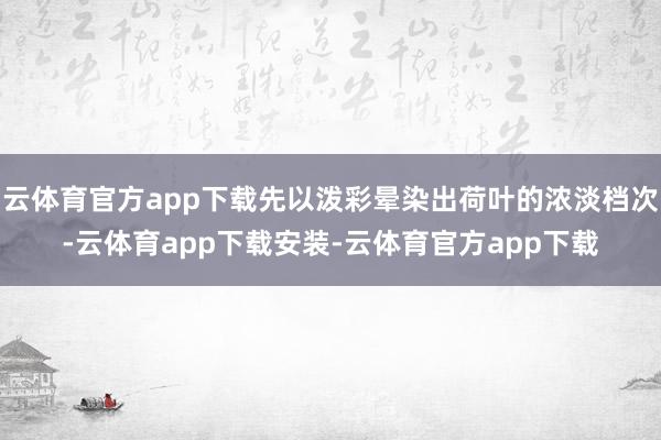 云体育官方app下载先以泼彩晕染出荷叶的浓淡档次-云体育app下载安装-云体育官方app下载