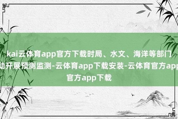 kai云体育app官方下载时局、水文、海洋等部门要转动开展预测监测-云体育app下载安装-云体育官方app下载
