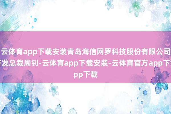 云体育app下载安装青岛海信网罗科技股份有限公司研发总裁周钊-云体育app下载安装-云体育官方app下载