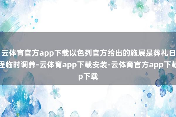 云体育官方app下载以色列官方给出的施展是葬礼日程临时调养-云体育app下载安装-云体育官方app下载