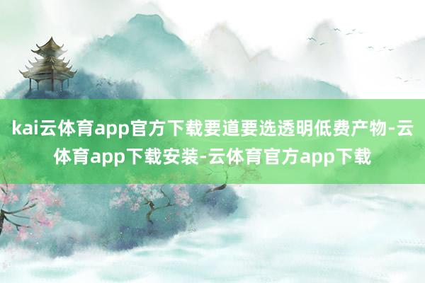kai云体育app官方下载要道要选透明低费产物-云体育app下载安装-云体育官方app下载