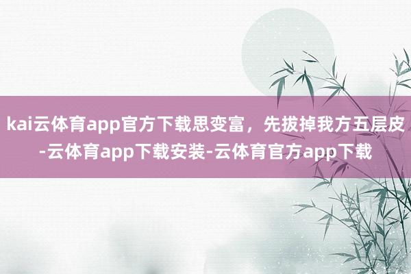 kai云体育app官方下载思变富，先拔掉我方五层皮-云体育app下载安装-云体育官方app下载