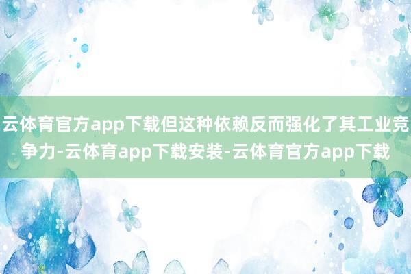 云体育官方app下载但这种依赖反而强化了其工业竞争力-云体育app下载安装-云体育官方app下载