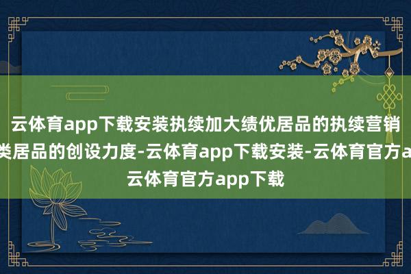 云体育app下载安装执续加大绩优居品的执续营销和职权类居品的创设力度-云体育app下载安装-云体育官方app下载