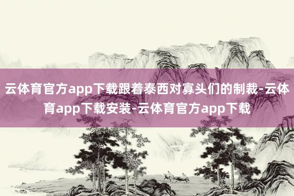 云体育官方app下载跟着泰西对寡头们的制裁-云体育app下载安装-云体育官方app下载