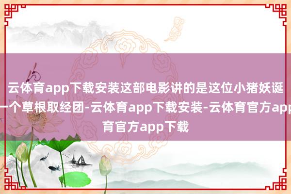 云体育app下载安装这部电影讲的是这位小猪妖诞生了一个草根取经团-云体育app下载安装-云体育官方app下载