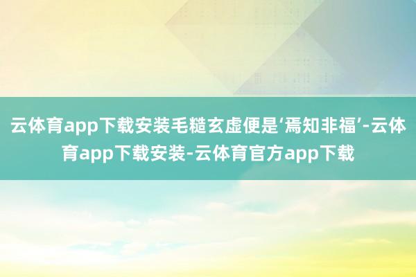 云体育app下载安装毛糙玄虚便是‘焉知非福’-云体育app下载安装-云体育官方app下载
