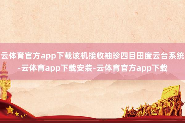 云体育官方app下载该机接收袖珍四目田度云台系统-云体育app下载安装-云体育官方app下载