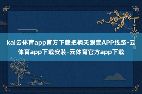 kai云体育app官方下载把柄天眼查APP线路-云体育app下载安装-云体育官方app下载