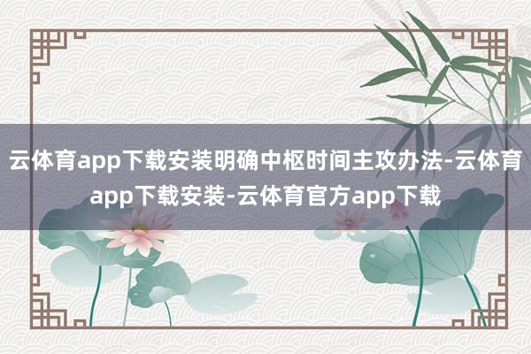 云体育app下载安装明确中枢时间主攻办法-云体育app下载安装-云体育官方app下载