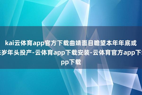 kai云体育app官方下载曲靖面目瞻望本年年底或来岁年头投产-云体育app下载安装-云体育官方app下载