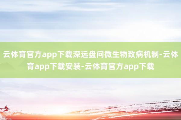 云体育官方app下载深远盘问微生物致病机制-云体育app下载安装-云体育官方app下载
