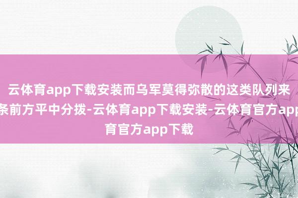 云体育app下载安装而乌军莫得弥散的这类队列来在整条前方平中分拨-云体育app下载安装-云体育官方app下载
