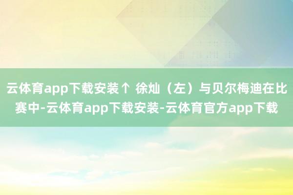 云体育app下载安装↑ 徐灿（左）与贝尔梅迪在比赛中-云体育app下载安装-云体育官方app下载
