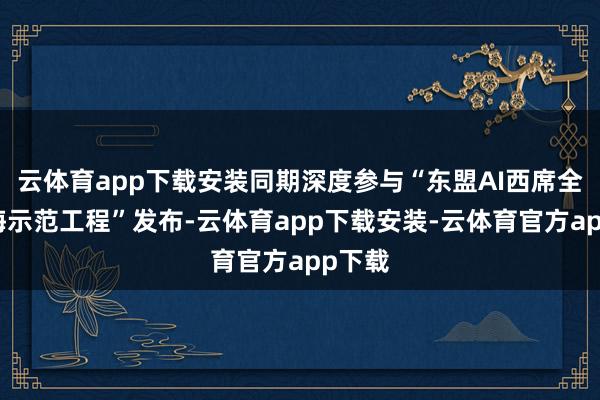 云体育app下载安装同期深度参与“东盟AI西席全域出海示范工程”发布-云体育app下载安装-云体育官方app下载