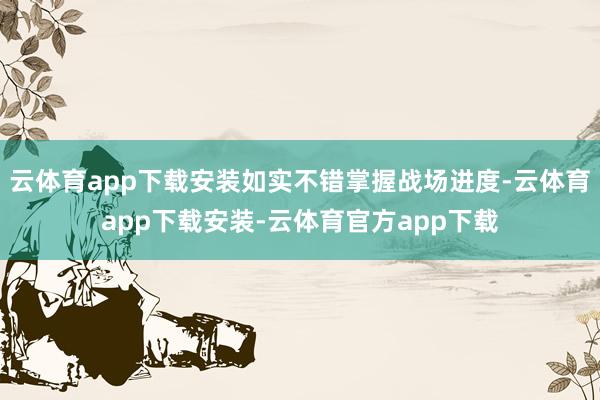 云体育app下载安装如实不错掌握战场进度-云体育app下载安装-云体育官方app下载