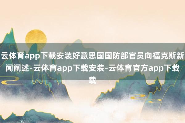 云体育app下载安装好意思国国防部官员向福克斯新闻阐述-云体育app下载安装-云体育官方app下载