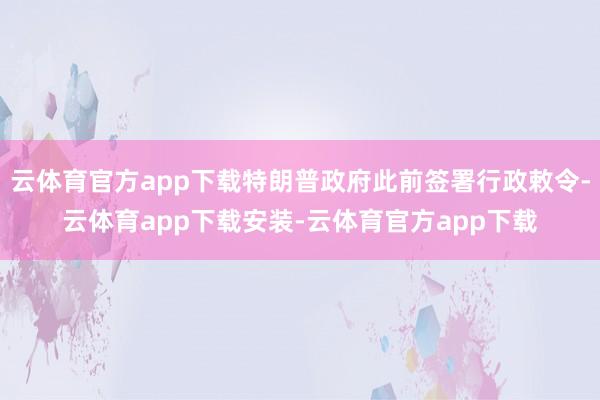 云体育官方app下载特朗普政府此前签署行政敕令-云体育app下载安装-云体育官方app下载