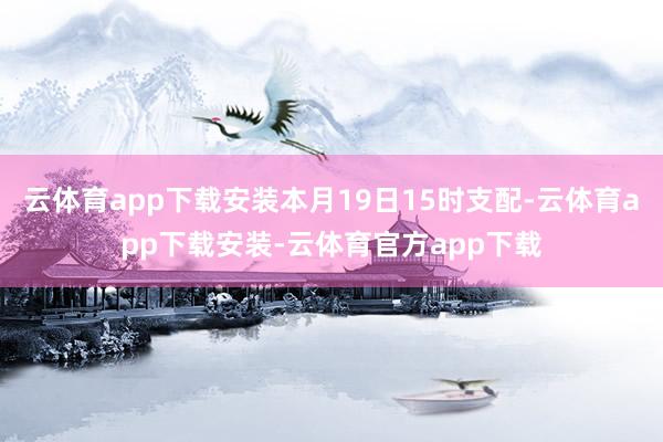 云体育app下载安装本月19日15时支配-云体育app下载安装-云体育官方app下载