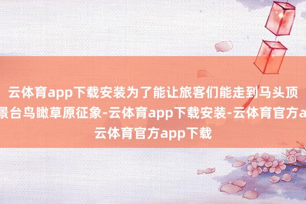 云体育app下载安装为了能让旅客们能走到马头顶的不雅景台鸟瞰草原征象-云体育app下载安装-云体育官方app下载