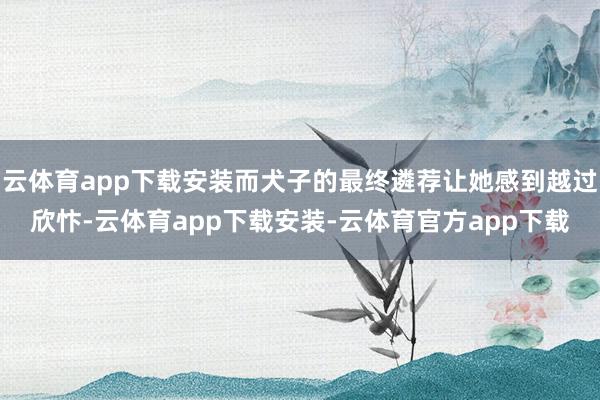 云体育app下载安装而犬子的最终遴荐让她感到越过欣忭-云体育app下载安装-云体育官方app下载