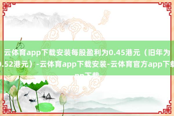 云体育app下载安装每股盈利为0.45港元（旧年为0.52港元）-云体育app下载安装-云体育官方app下载