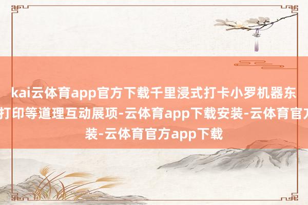 kai云体育app官方下载千里浸式打卡小罗机器东谈主、3D打印等道理互动展项-云体育app下载安装-云体育官方app下载