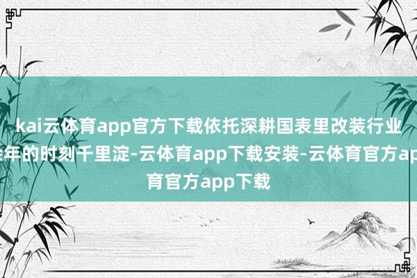 kai云体育app官方下载依托深耕国表里改装行业三十余年的时刻千里淀-云体育app下载安装-云体育官方app下载