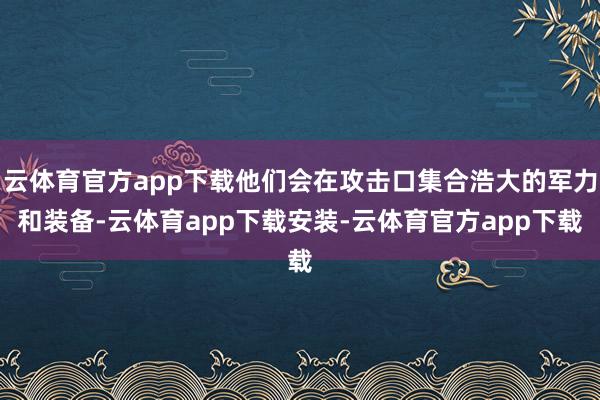 云体育官方app下载他们会在攻击口集合浩大的军力和装备-云体育app下载安装-云体育官方app下载