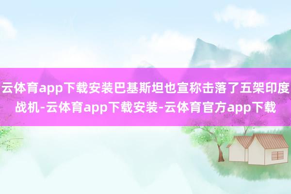 云体育app下载安装巴基斯坦也宣称击落了五架印度战机-云体育app下载安装-云体育官方app下载