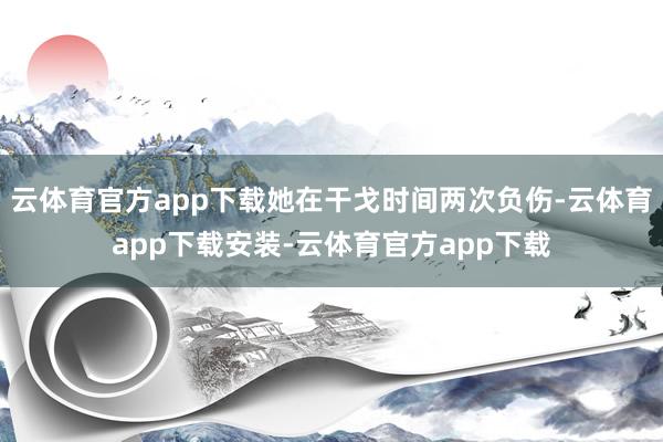 云体育官方app下载她在干戈时间两次负伤-云体育app下载安装-云体育官方app下载