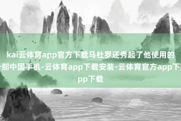 kai云体育app官方下载马杜罗还秀起了他使用的一部中国手机-云体育app下载安装-云体育官方app下载