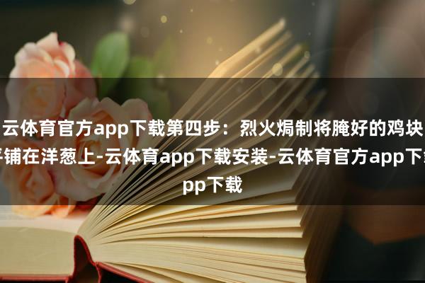 云体育官方app下载第四步：烈火焗制将腌好的鸡块平铺在洋葱上-云体育app下载安装-云体育官方app下载