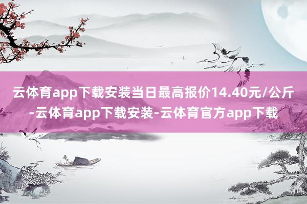 云体育app下载安装当日最高报价14.40元/公斤-云体育app下载安装-云体育官方app下载