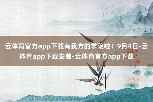 云体育官方app下载有我方的学院啦！9月4日-云体育app下载安装-云体育官方app下载