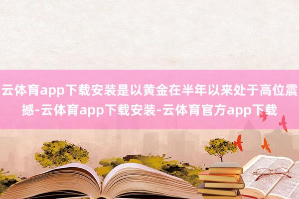 云体育app下载安装是以黄金在半年以来处于高位震撼-云体育app下载安装-云体育官方app下载