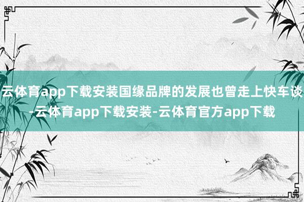 云体育app下载安装国缘品牌的发展也曾走上快车谈-云体育app下载安装-云体育官方app下载