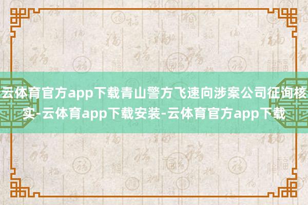 云体育官方app下载青山警方飞速向涉案公司征询核实-云体育app下载安装-云体育官方app下载