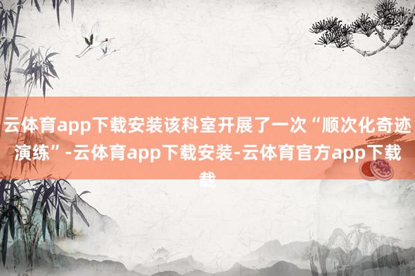 云体育app下载安装该科室开展了一次“顺次化奇迹演练”-云体育app下载安装-云体育官方app下载
