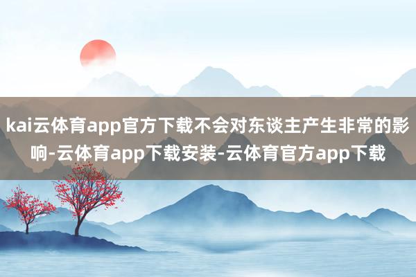 kai云体育app官方下载不会对东谈主产生非常的影响-云体育app下载安装-云体育官方app下载