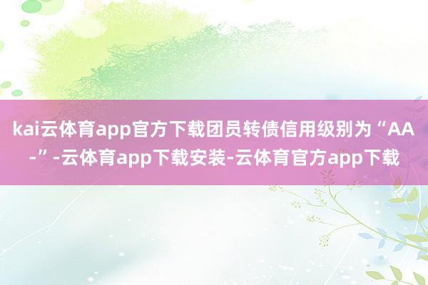 kai云体育app官方下载团员转债信用级别为“AA-”-云体育app下载安装-云体育官方app下载