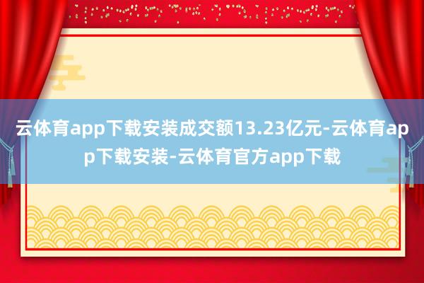 云体育app下载安装成交额13.23亿元-云体育app下载安装-云体育官方app下载
