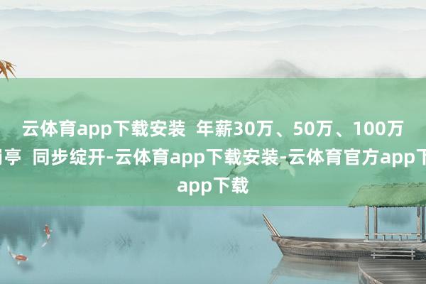 云体育app下载安装 年薪30万、50万、100万+岗亭 同步绽开-云体育app下载安装-云体育官方app下载