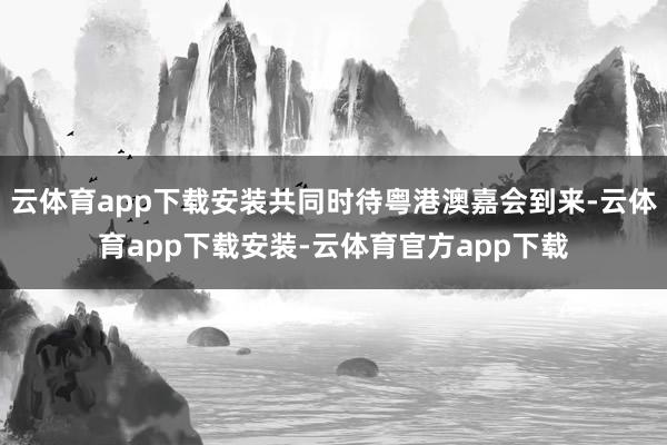 云体育app下载安装共同时待粤港澳嘉会到来-云体育app下载安装-云体育官方app下载