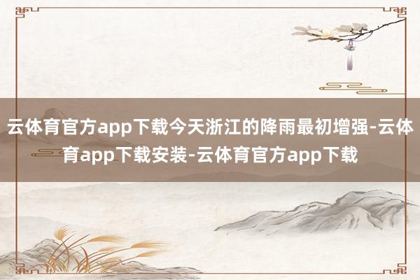 云体育官方app下载今天浙江的降雨最初增强-云体育app下载安装-云体育官方app下载