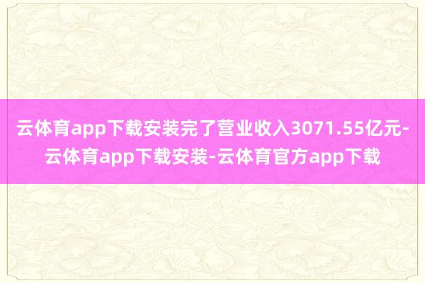 云体育app下载安装完了营业收入3071.55亿元-云体育app下载安装-云体育官方app下载