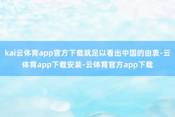 kai云体育app官方下载就足以看出中国的由衷-云体育app下载安装-云体育官方app下载