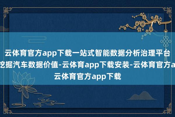 云体育官方app下载一站式智能数据分析治理平台可深度挖掘汽车数据价值-云体育app下载安装-云体育官方app下载