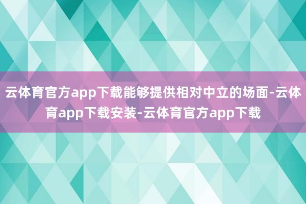云体育官方app下载能够提供相对中立的场面-云体育app下载安装-云体育官方app下载